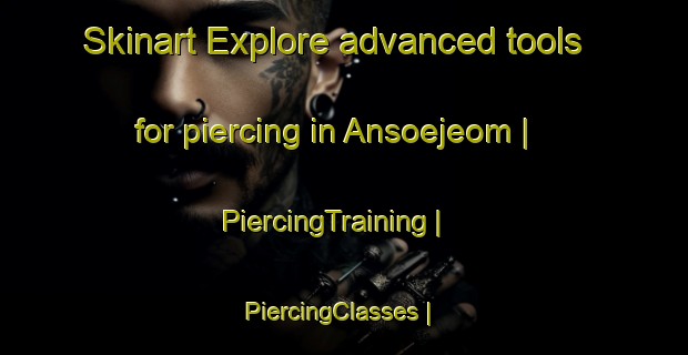 Skinart Explore advanced tools for piercing in Ansoejeom | PiercingTraining | PiercingClasses | SkinartTraining-Republic of Korea